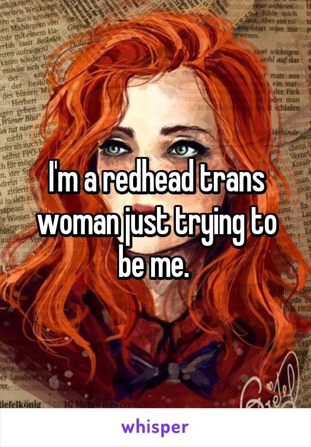 I'm a redhead trans woman just trying to be me. 