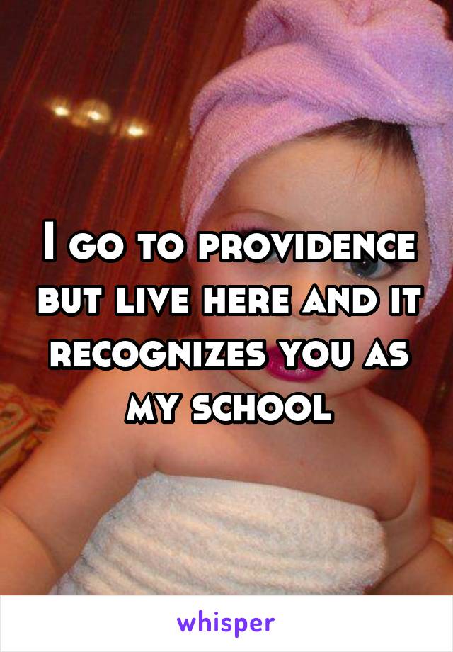 I go to providence but live here and it recognizes you as my school