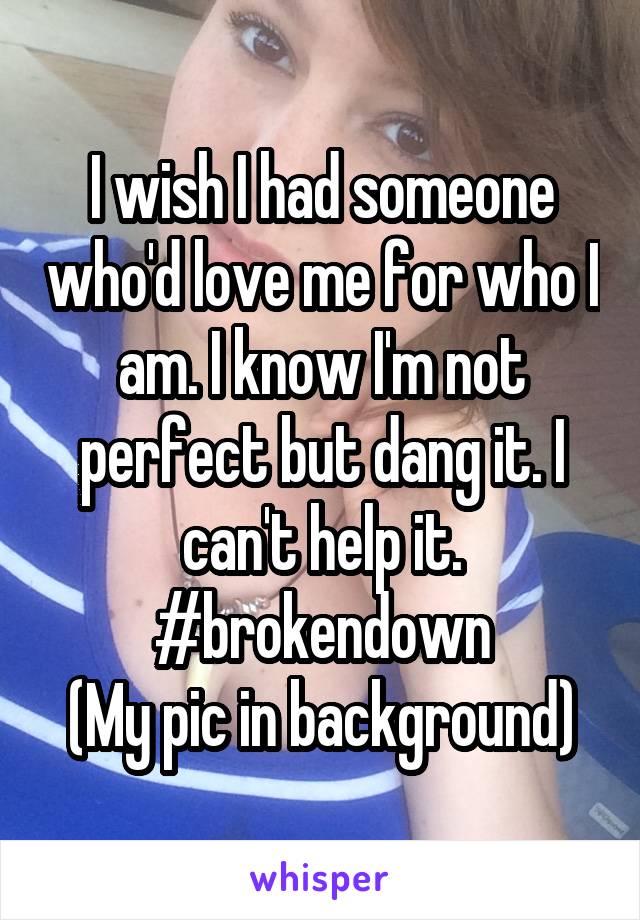 I wish I had someone who'd love me for who I am. I know I'm not perfect but dang it. I can't help it. #brokendown
(My pic in background)