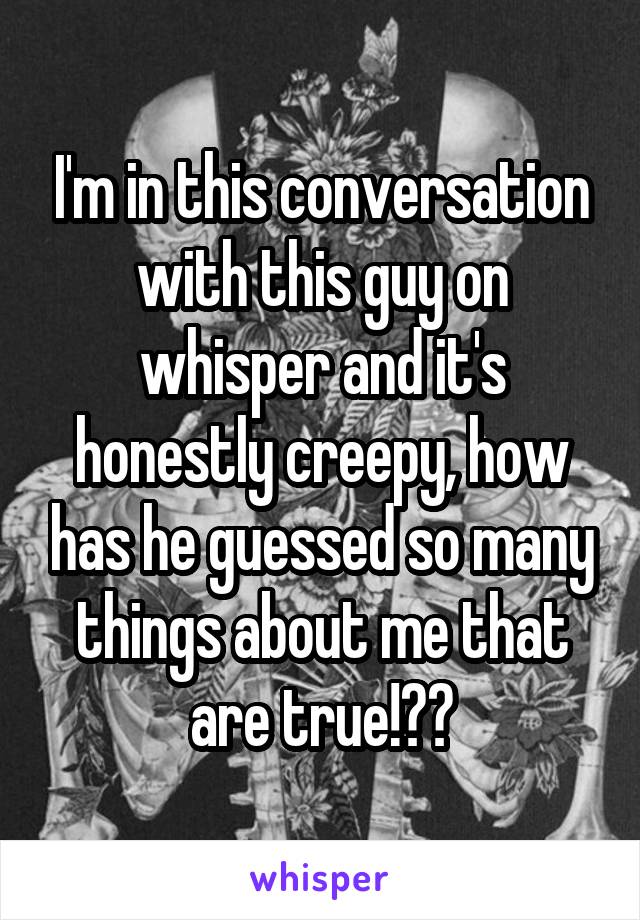 I'm in this conversation with this guy on whisper and it's honestly creepy, how has he guessed so many things about me that are true!?😨