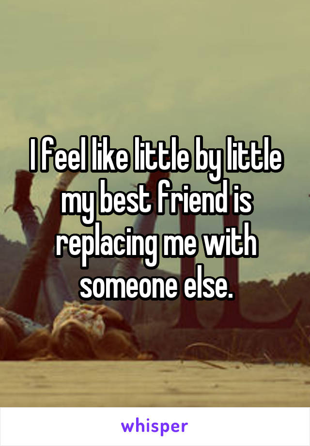 I feel like little by little my best friend is replacing me with someone else.