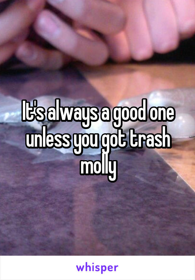 It's always a good one unless you got trash molly