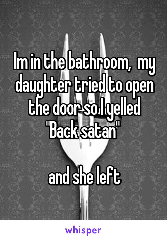 Im in the bathroom,  my daughter tried to open the door so I yelled
"Back satan" 

and she left