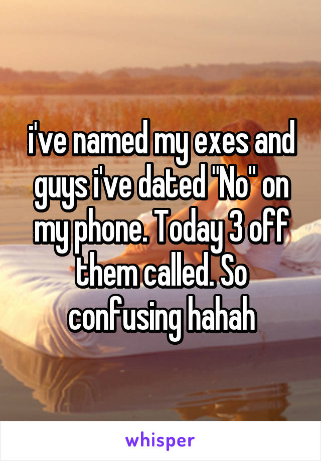 i've named my exes and guys i've dated "No" on my phone. Today 3 off them called. So confusing hahah