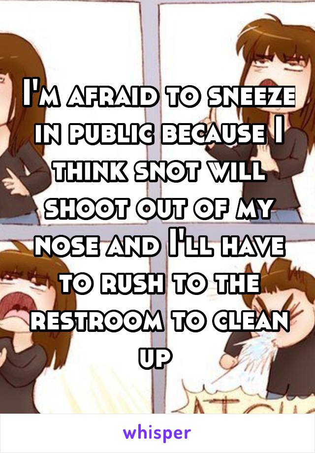 I'm afraid to sneeze in public because I think snot will shoot out of my nose and I'll have to rush to the restroom to clean up 