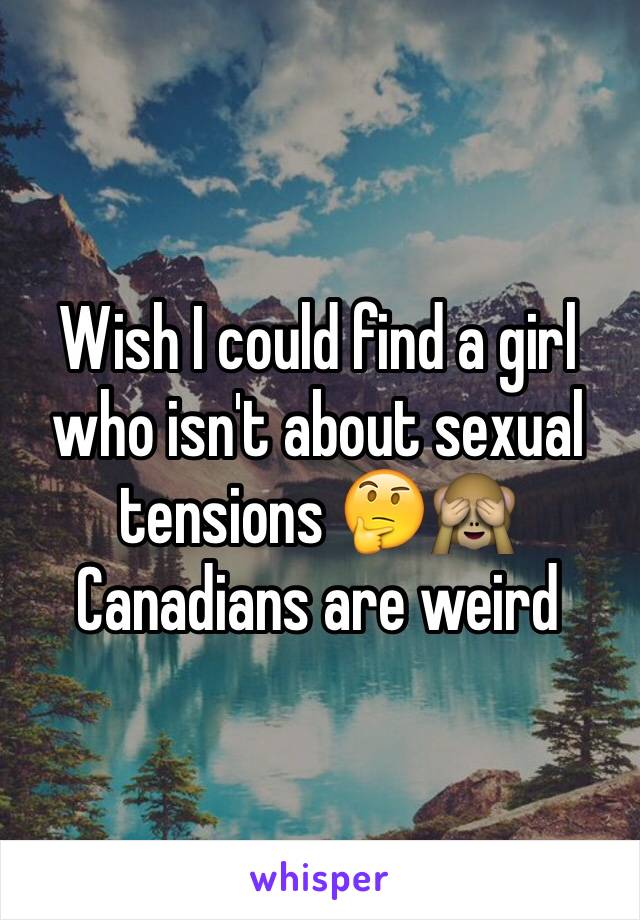 Wish I could find a girl who isn't about sexual tensions 🤔🙈Canadians are weird 