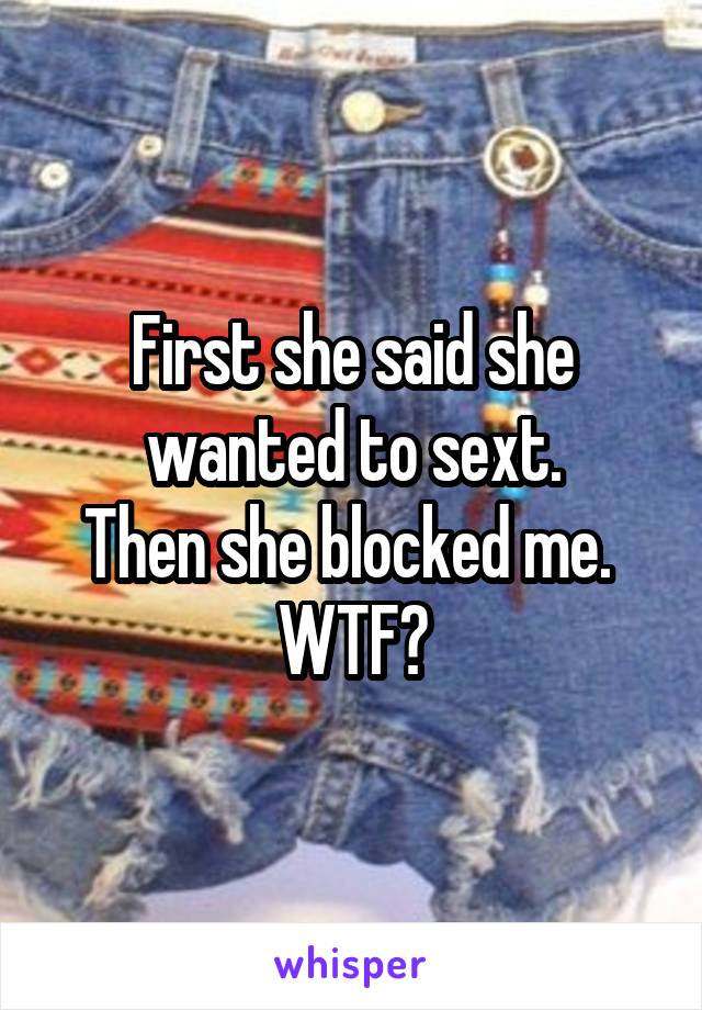 First she said she wanted to sext.
Then she blocked me. 
WTF?