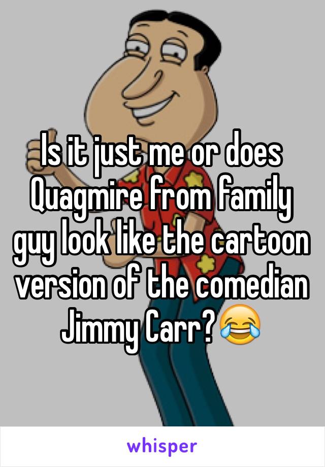 Is it just me or does Quagmire from family guy look like the cartoon version of the comedian Jimmy Carr?😂