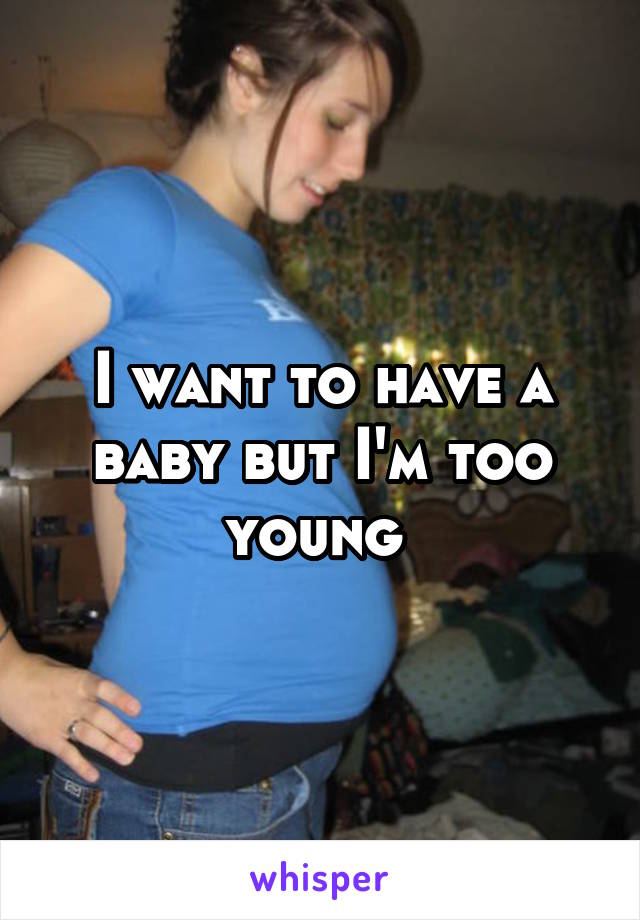 I want to have a baby but I'm too young 