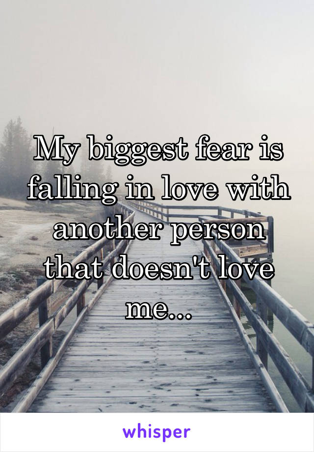 My biggest fear is falling in love with another person that doesn't love me...