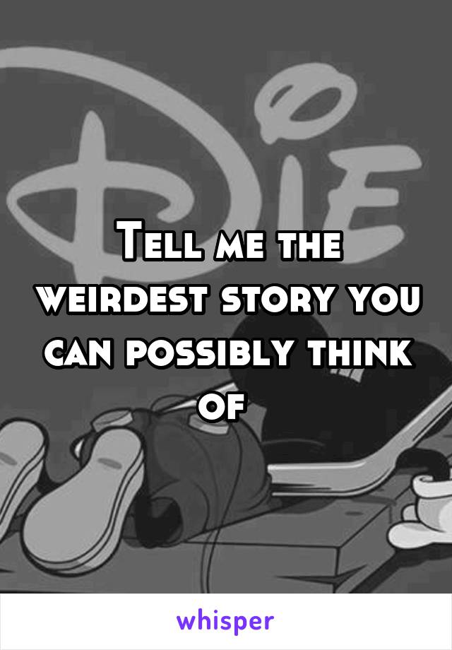 Tell me the weirdest story you can possibly think of 