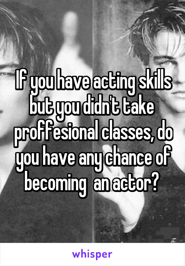 If you have acting skills but you didn't take  proffesional classes, do you have any chance of becoming  an actor? 