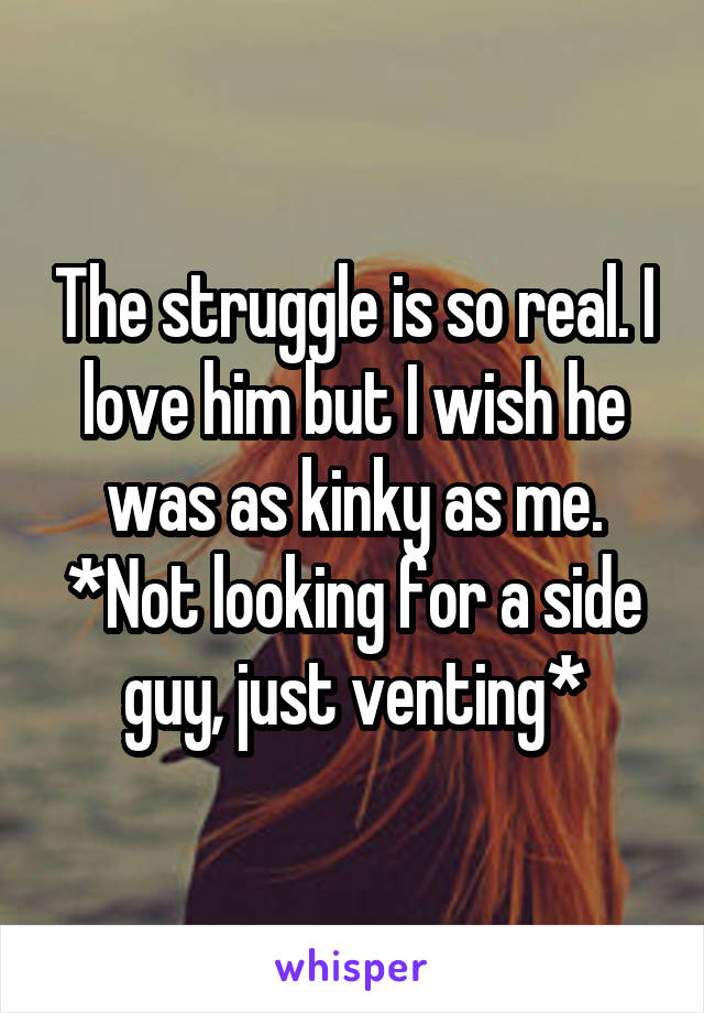 The struggle is so real. I love him but I wish he was as kinky as me. *Not looking for a side guy, just venting*