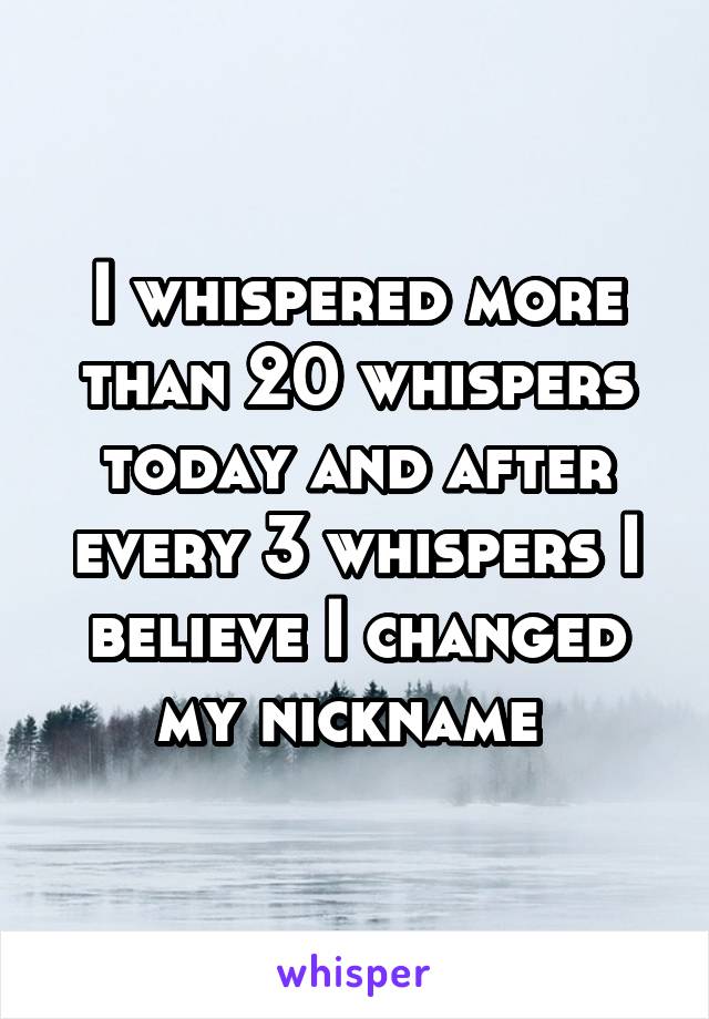 I whispered more than 20 whispers today and after every 3 whispers I believe I changed my nickname 