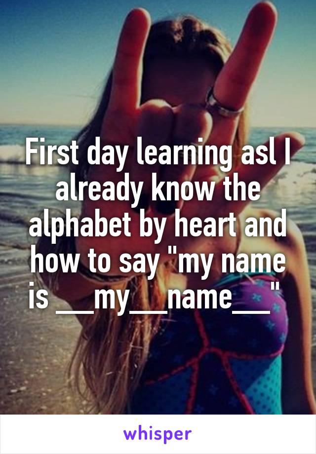 First day learning asl I already know the alphabet by heart and how to say "my name is __my__name__" 