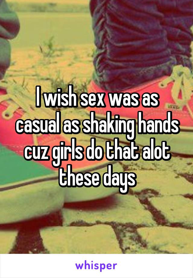 I wish sex was as casual as shaking hands cuz girls do that alot these days