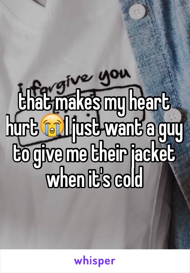 that makes my heart hurt😭I just want a guy to give me their jacket when it's cold 