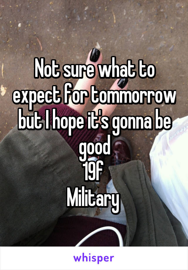 Not sure what to expect for tommorrow but I hope it's gonna be good
19f 
Military 