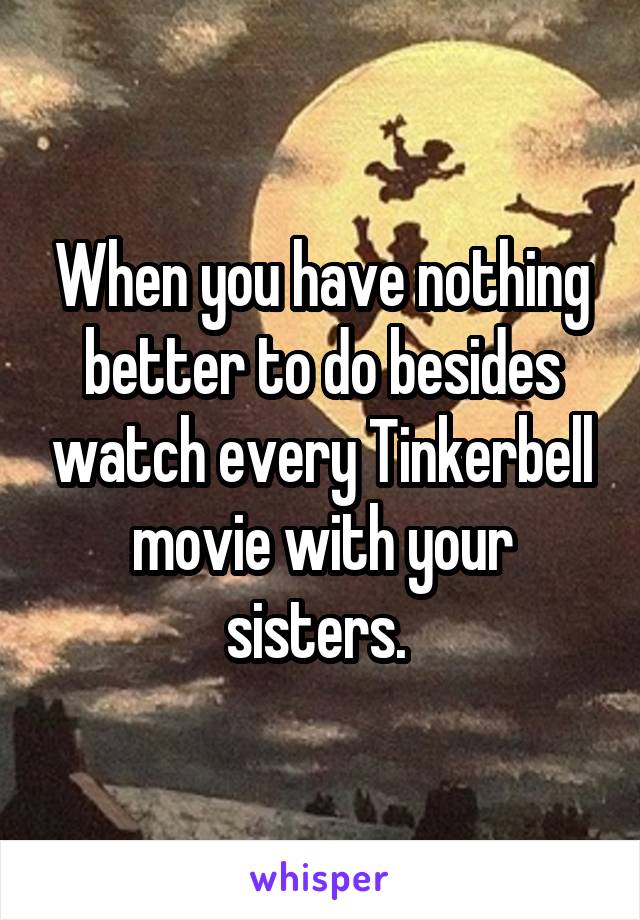 When you have nothing better to do besides watch every Tinkerbell movie with your sisters. 