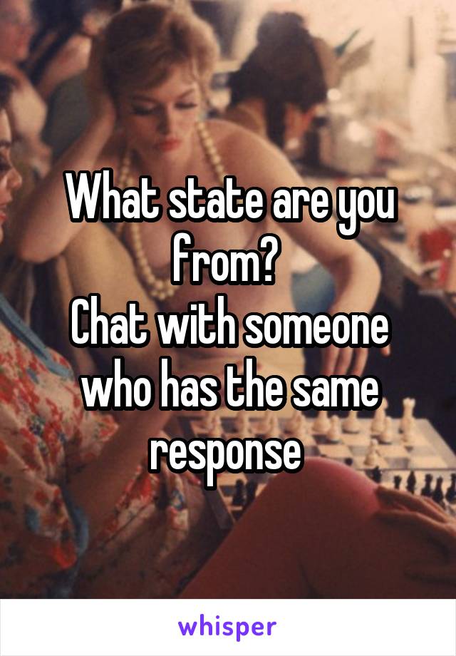 What state are you from? 
Chat with someone who has the same response 