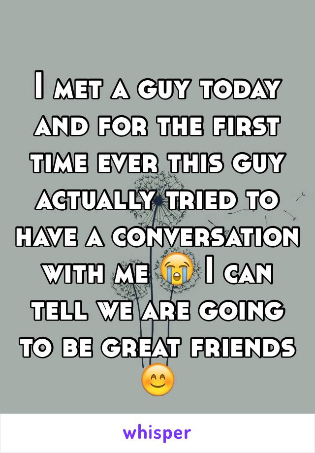 I met a guy today and for the first time ever this guy actually tried to have a conversation with me 😭 I can tell we are going to be great friends 😊