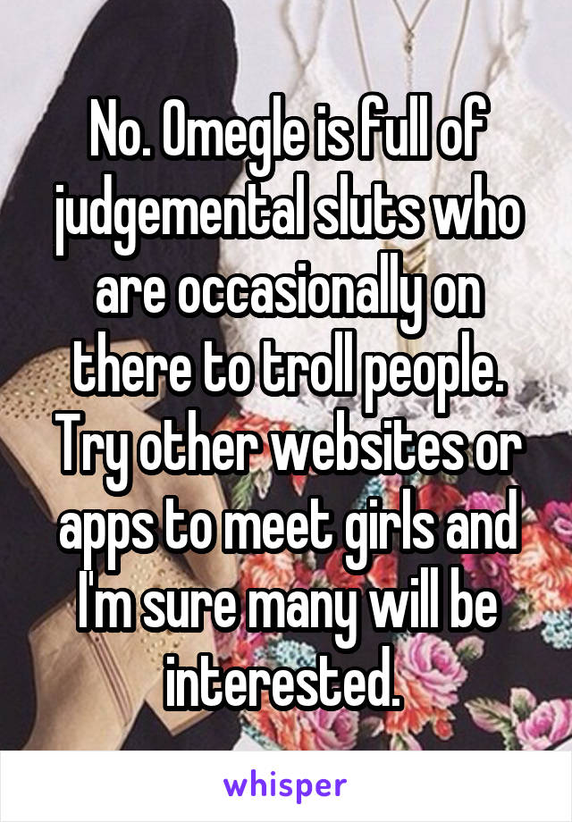 No. Omegle is full of judgemental sluts who are occasionally on there to troll people. Try other websites or apps to meet girls and I'm sure many will be interested. 