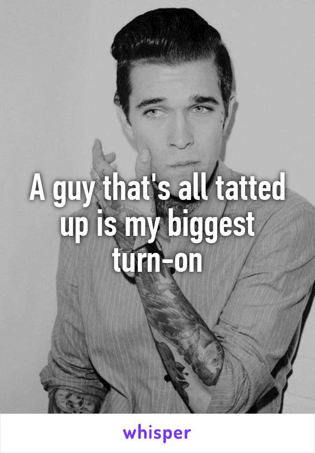 A guy that's all tatted up is my biggest turn-on