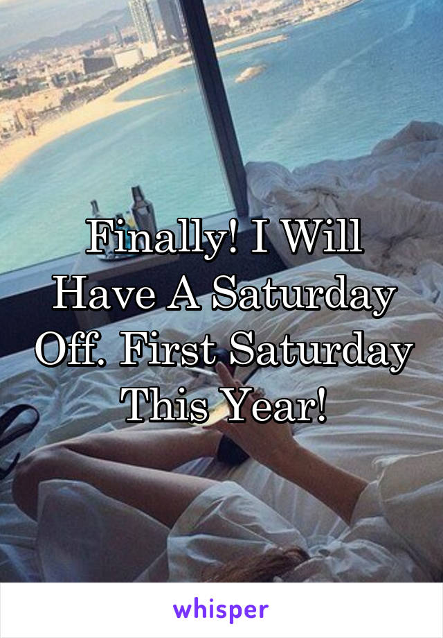 Finally! I Will Have A Saturday Off. First Saturday This Year!