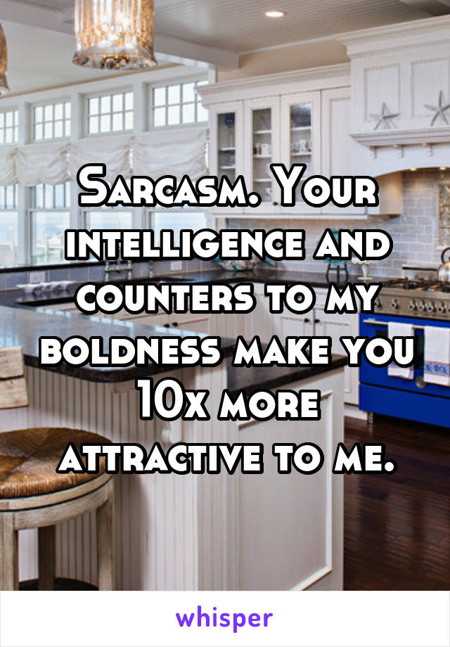 Sarcasm. Your intelligence and counters to my boldness make you 10x more attractive to me.