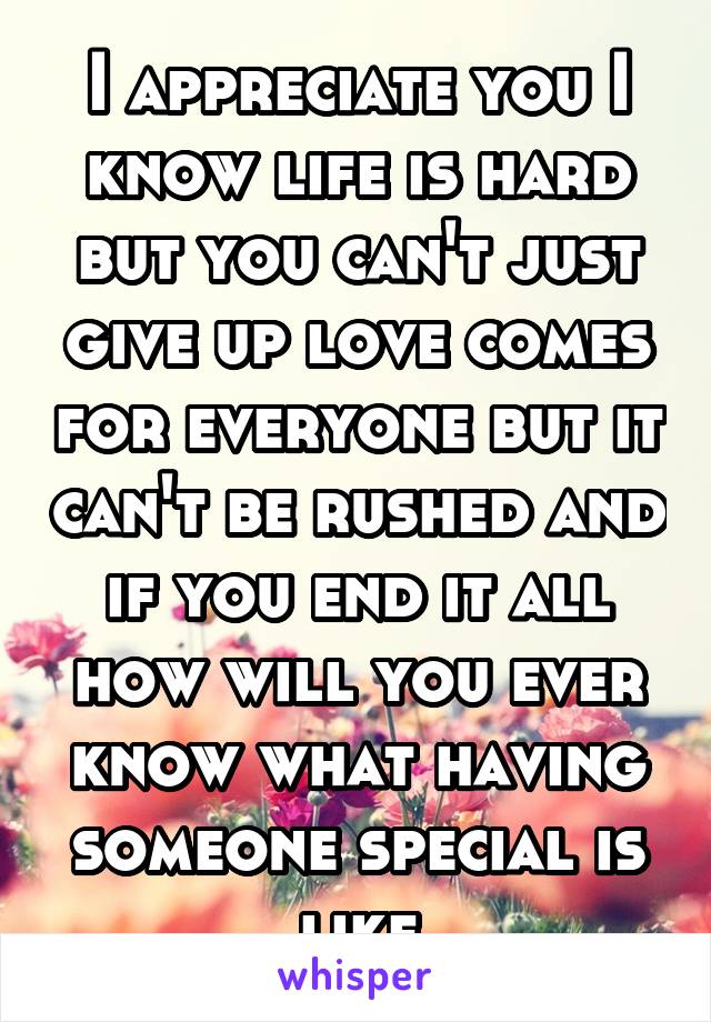 I appreciate you I know life is hard but you can't just give up love comes for everyone but it can't be rushed and if you end it all how will you ever know what having someone special is like