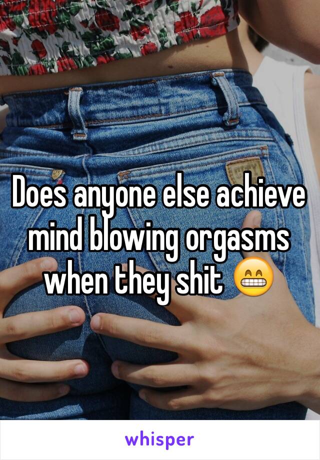 Does anyone else achieve mind blowing orgasms when they shit 😁