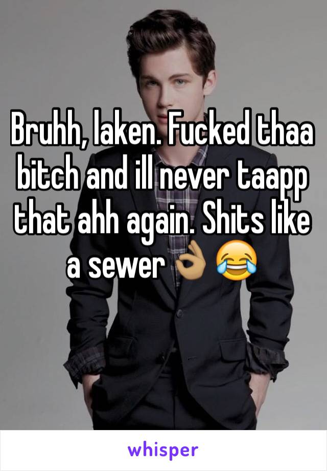 Bruhh, laken. Fucked thaa bitch and ill never taapp that ahh again. Shits like a sewer👌🏽😂
