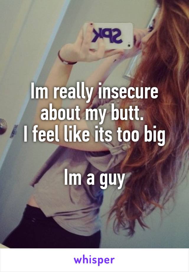 Im really insecure about my butt. 
I feel like its too big

Im a guy