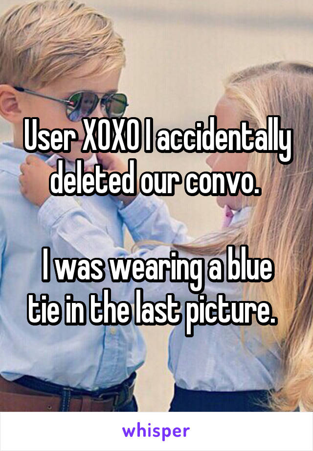 User XOXO I accidentally deleted our convo. 

I was wearing a blue tie in the last picture.  