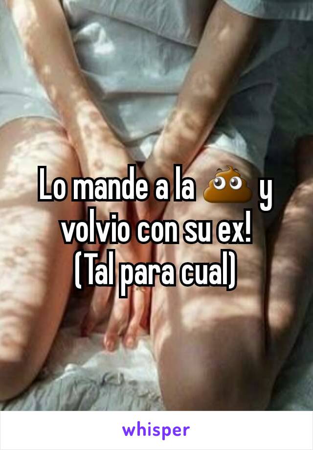 Lo mande a la 💩 y volvio con su ex!
(Tal para cual)