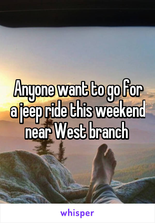 Anyone want to go for a jeep ride this weekend near West branch 