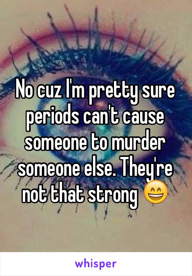 No cuz I'm pretty sure periods can't cause someone to murder someone else. They're not that strong 😄