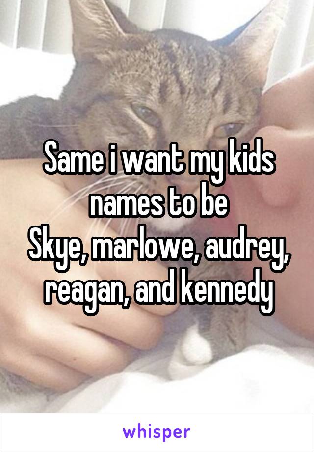 Same i want my kids names to be
Skye, marlowe, audrey, reagan, and kennedy