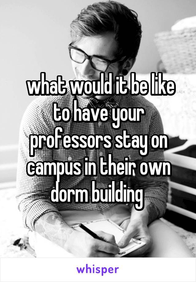  what would it be like to have your professors stay on campus in their own dorm building 