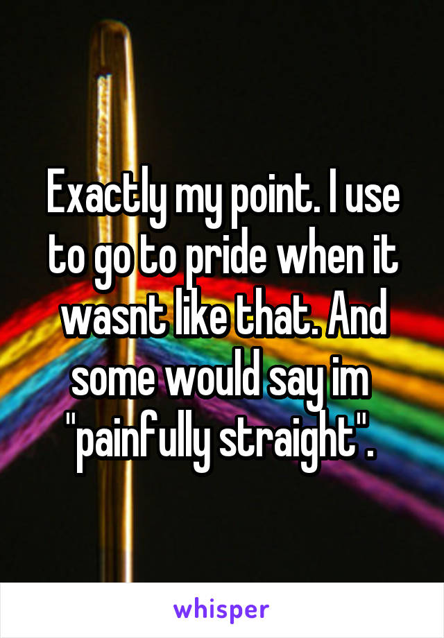 Exactly my point. I use to go to pride when it wasnt like that. And some would say im  "painfully straight". 