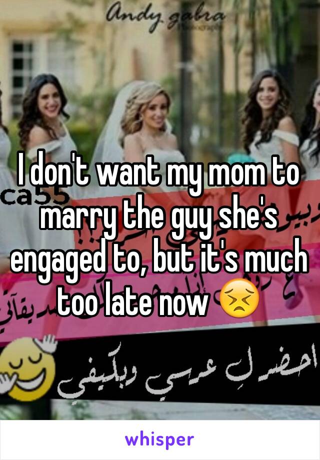 I don't want my mom to marry the guy she's engaged to, but it's much too late now 😣