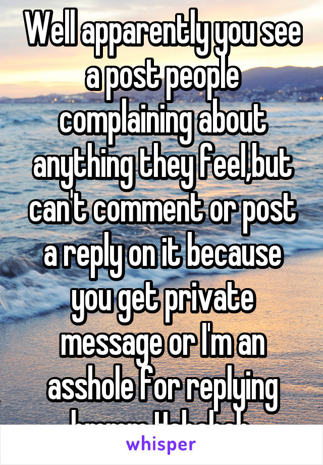 Well apparently you see a post people complaining about anything they feel,but can't comment or post a reply on it because you get private message or I'm an asshole for replying hmmm Hahahah.