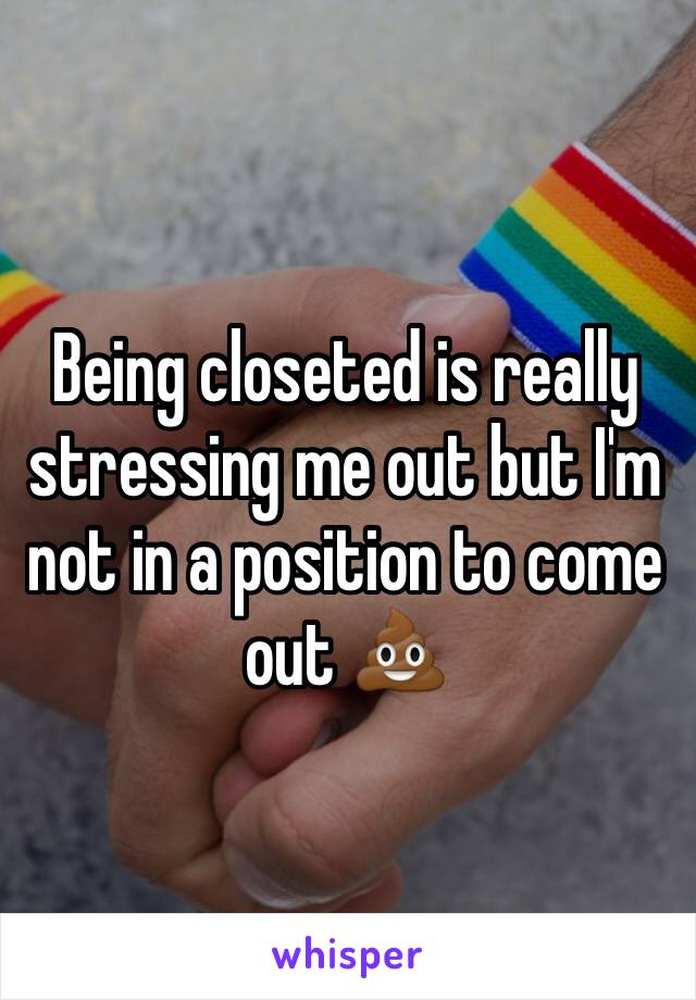 Being closeted is really stressing me out but I'm not in a position to come out 💩