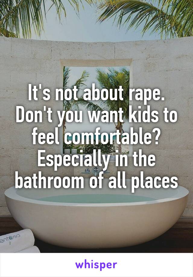 It's not about rape. Don't you want kids to feel comfortable? Especially in the bathroom of all places