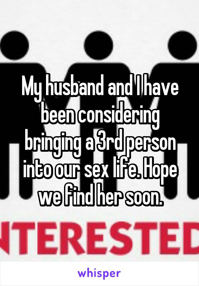 My husband and I have been considering bringing a 3rd person into our sex life. Hope we find her soon.