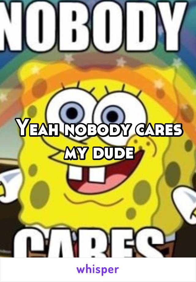 Yeah nobody cares my dude