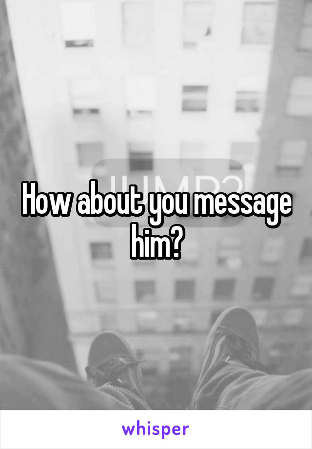 How about you message him?