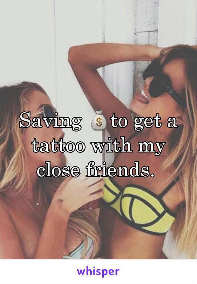 Saving 💰to get a tattoo with my close friends. 