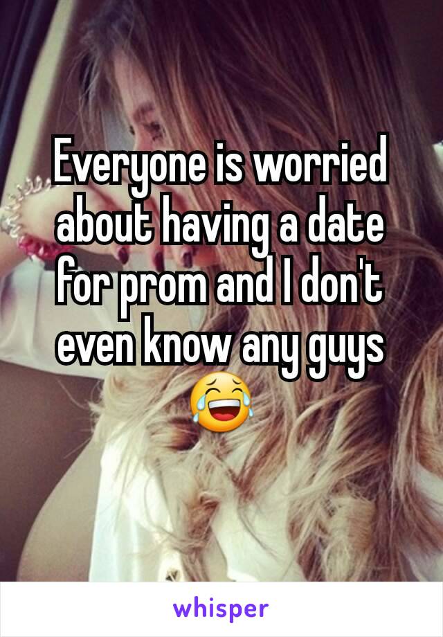 Everyone is worried about having a date for prom and I don't even know any guys 😂