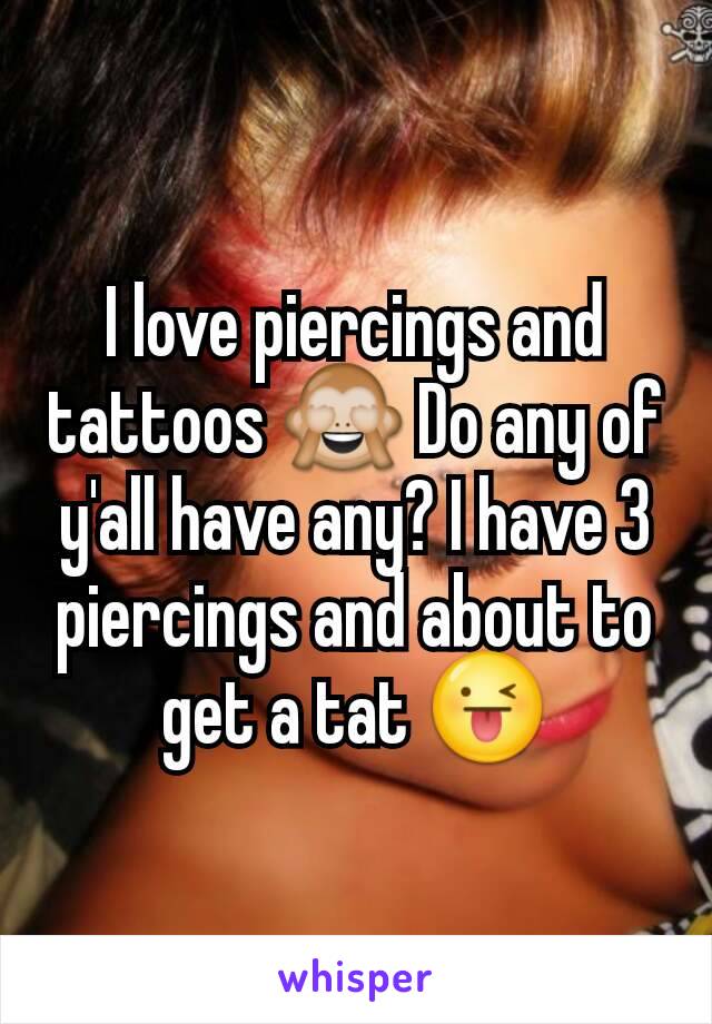 I love piercings and tattoos 🙈 Do any of y'all have any? I have 3 piercings and about to get a tat 😜